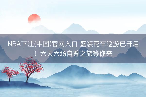 NBA下注(中国)官网入口 盛装花车巡游已开启！六天六场自尊之旅等你来