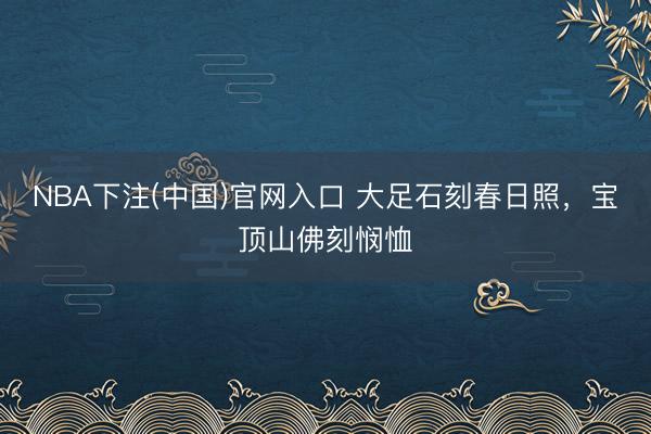 NBA下注(中国)官网入口 大足石刻春日照，宝顶山佛刻悯恤