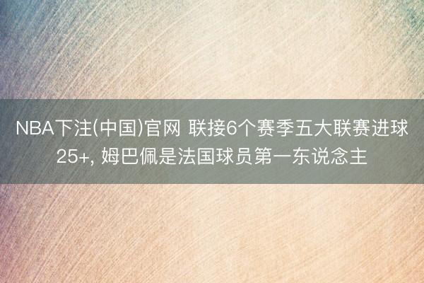 NBA下注(中国)官网 联接6个赛季五大联赛进球25+, 姆巴佩是法国球员第一东说念主