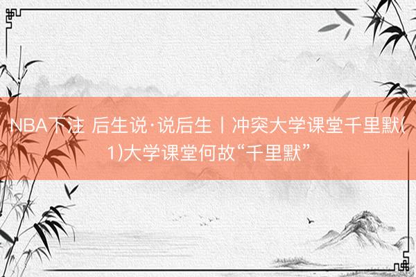 NBA下注 后生说·说后生丨冲突大学课堂千里默(1)大学课堂何故“千里默”