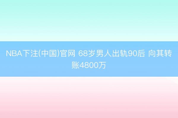 NBA下注(中国)官网 68岁男人出轨90后 向其转账4800万