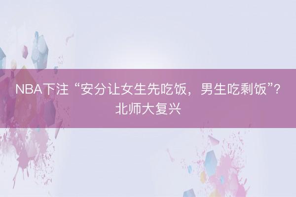 NBA下注 “安分让女生先吃饭，男生吃剩饭”？北师大复兴