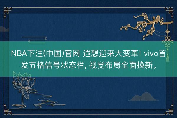 NBA下注(中国)官网 遐想迎来大变革! vivo首发五格信号状态栏， 视觉布局全面换新。