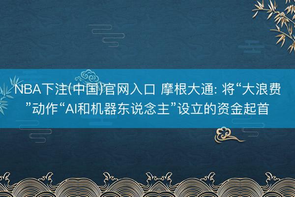 NBA下注(中国)官网入口 摩根大通: 将“大浪费”动作“AI和机器东说念主”设立的资金起首