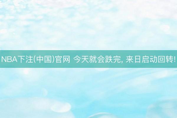 NBA下注(中国)官网 今天就会跌完， 来日启动回转!