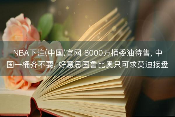 NBA下注(中国)官网 8000万桶委油待售， 中国一桶齐不要， 好意思国鲁比奥只可求莫迪接盘
