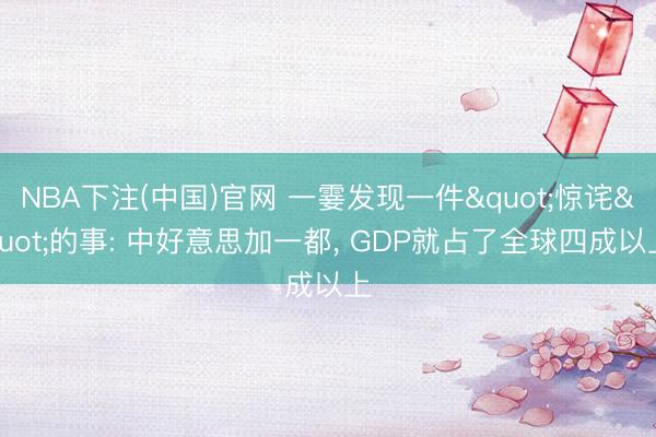 NBA下注(中国)官网 一霎发现一件"惊诧"的事: 中好意思加一都， GDP就占了全球四成以上
