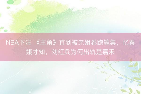 NBA下注 《主角》直到被亲姐卷跑辘集，忆秦娥才知，刘红兵为何出轨楚嘉禾