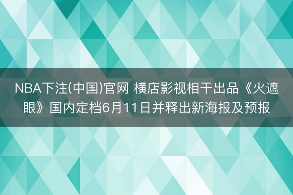 NBA下注(中国)官网 横店影视相干出品《火遮眼》国内定档6月11日并释出新海报及预报