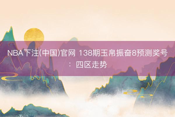 NBA下注(中国)官网 138期玉帛振奋8预测奖号：四区走势