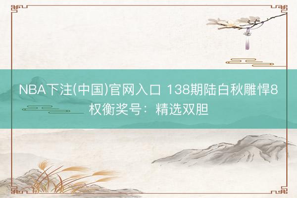 NBA下注(中国)官网入口 138期陆白秋雕悍8权衡奖号：精选双胆