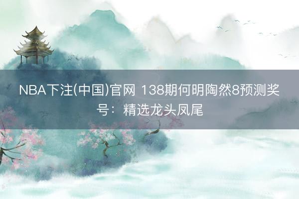 NBA下注(中国)官网 138期何明陶然8预测奖号：精选龙头凤尾