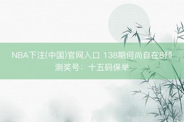 NBA下注(中国)官网入口 138期何尚自在8预测奖号：十五码保举