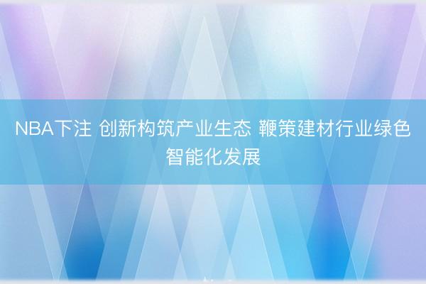 NBA下注 创新构筑产业生态 鞭策建材行业绿色智能化发展