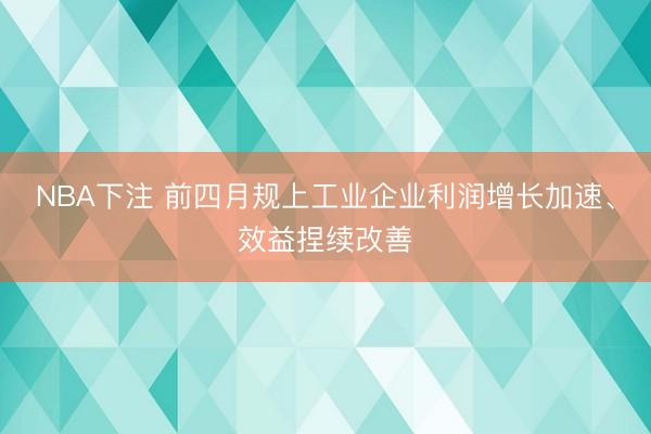NBA下注 前四月规上工业企业利润增长加速、效益捏续改善