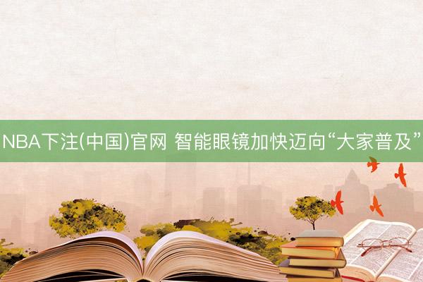 NBA下注(中国)官网 智能眼镜加快迈向“大家普及”