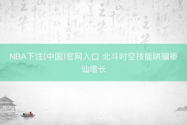 NBA下注(中国)官网入口 北斗时空技能哄骗褂讪增长