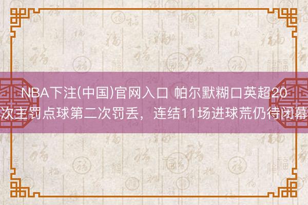 NBA下注(中国)官网入口 帕尔默糊口英超20次主罚点球第二次罚丢，连结11场进球荒仍待闭幕