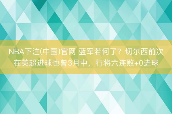 NBA下注(中国)官网 蓝军若何了？切尔西前次在英超进球也曾3月中，<a href=