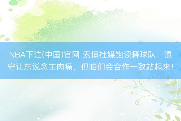 NBA下注(中国)官网 索博社媒饱读舞球队：遵守让东说念主肉痛，但咱们会合作一致站起来！