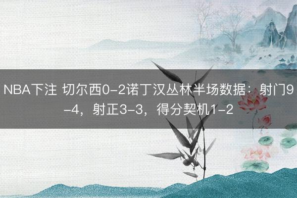 NBA下注 切尔西0-2诺丁汉丛林半场数据：射门9-4，射正3-3，得分契机1-2