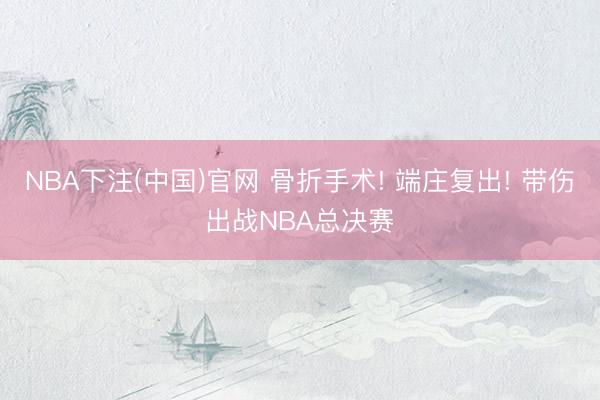 NBA下注(中国)官网 骨折手术! 端庄复出! 带伤出战NBA总决赛
