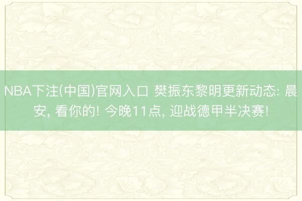 NBA下注(中国)官网入口 樊振东黎明更新动态: 晨安， 看你的! 今晚11点， 迎战德甲半决赛!