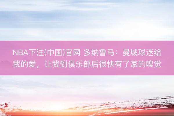 NBA下注(中国)官网 多纳鲁马：曼城球迷给我的爱，让我到俱乐部后很快有了家的嗅觉