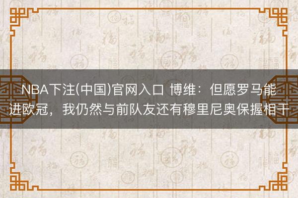 NBA下注(中国)官网入口 博维:但愿罗马能进欧冠,我仍然与前队友还有穆里尼奥保握相干