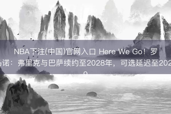 NBA下注(中国)官网入口 Here We Go！罗马诺：弗里克与巴萨续约至2028年，可选延迟至2029