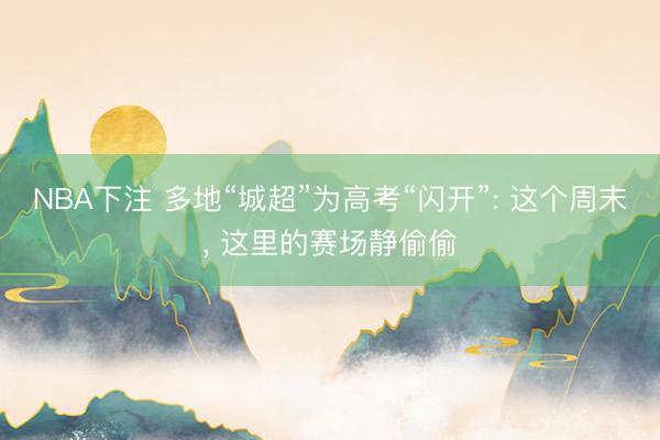 NBA下注 多地“城超”为高考“闪开”: 这个周末， 这里的赛场静偷偷