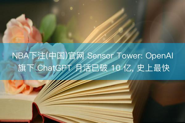 NBA下注(中国)官网 Sensor Tower: OpenAI 旗下 ChatGPT 月活已破 10 亿， 史上最快