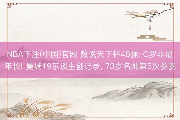 NBA下注(中国)官网 数说天下杯48强: C罗非最年长! 曼城19东谈主创记录， 73岁名帅第5次参赛
