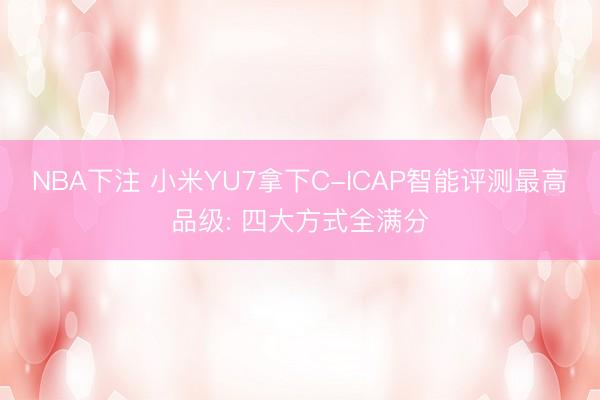 NBA下注 小米YU7拿下C-ICAP智能评测最高品级: 四大方式全满分