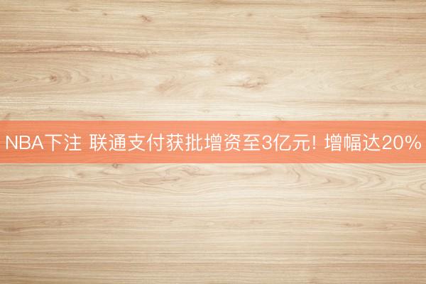NBA下注 联通支付获批增资至3亿元! 增幅达20%