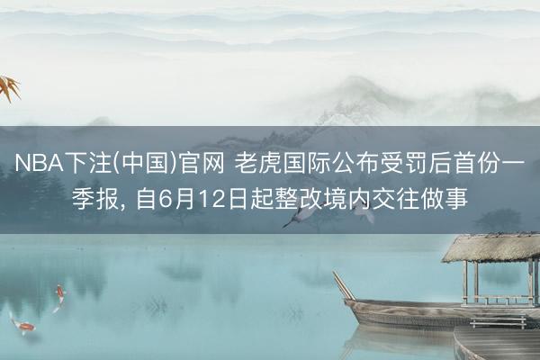 NBA下注(中国)官网 老虎国际公布受罚后首份一季报， 自6月12日起整改境内交往做事