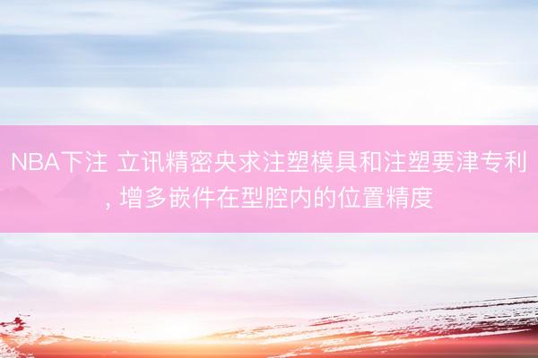 NBA下注 立讯精密央求注塑模具和注塑要津专利， 增多嵌件在型腔内的位置精度