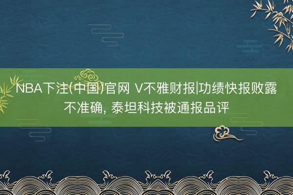 NBA下注(中国)官网 V不雅财报|功绩快报败露不准确， 泰坦科技被通报品评