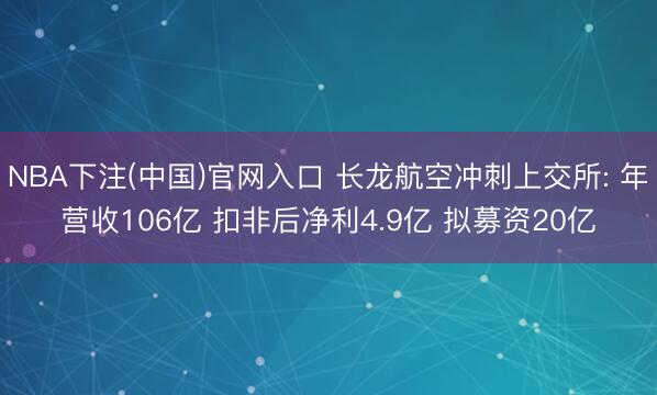 NBA下注(中国)官网入口 长龙航空冲刺上交所: 年营收106亿 扣非后净利4.9亿 拟募资20亿
