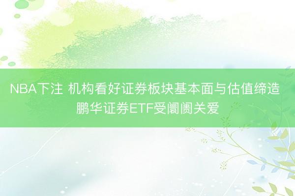 NBA下注 机构看好证券板块基本面与估值缔造 鹏华证券ETF受阛阓关爱
