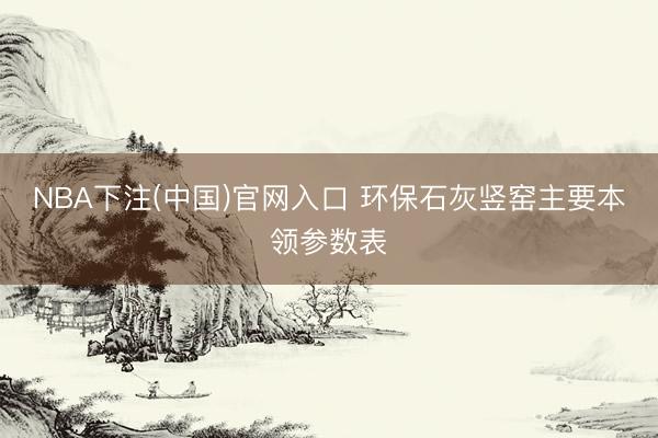 NBA下注(中国)官网入口 环保石灰竖窑主要本领参数表