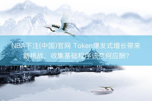 NBA下注(中国)官网 Token爆发式增长带来新挑战，收集基础程序该奈何应酬？