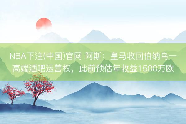 NBA下注(中国)官网 阿斯：皇马收回伯纳乌一高端酒吧运营权，此前预估年收益1500万欧