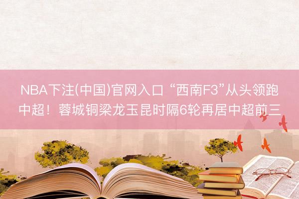 NBA下注(中国)官网入口 “西南F3”从头领跑中超！蓉城铜梁龙玉昆时隔6轮再居中超前三