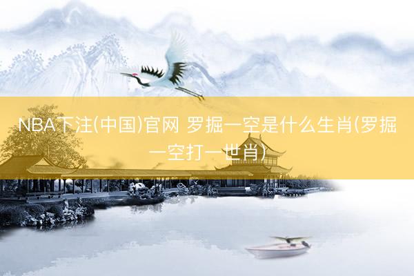 NBA下注(中国)官网 罗掘一空是什么生肖(罗掘一空打一世肖)