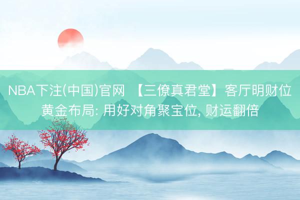 NBA下注(中国)官网 【三僚真君堂】客厅明财位黄金布局: 用好对角聚宝位， 财运翻倍