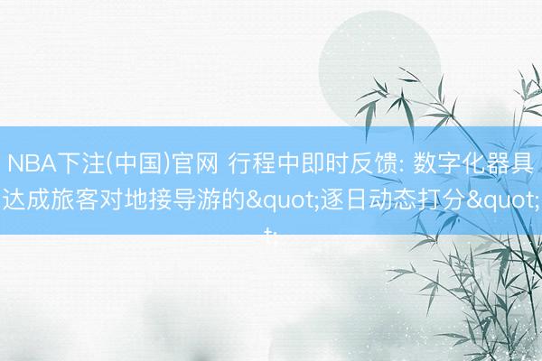 NBA下注(中国)官网 行程中即时反馈: 数字化器具达成旅客对地接导游的"逐日动态打分"