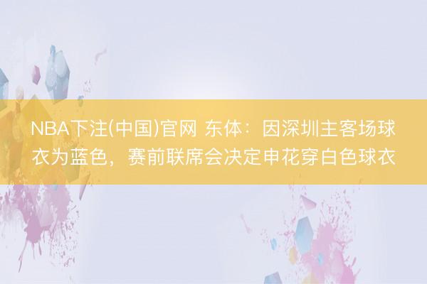 NBA下注(中国)官网 东体：因深圳主客场球衣为蓝色，赛前联