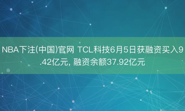NBA下注(中国)官网 TCL科技6月5日获融资买入9.42亿元， 融资余额37.92亿元