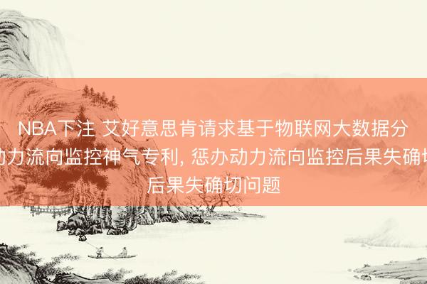 NBA下注 艾好意思肯请求基于物联网大数据分析的动力流向监控神气专利， 惩办动力流向监控后果失确切问题